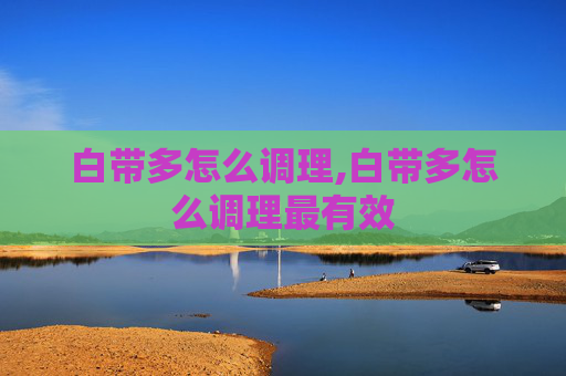 白带多怎么调理,白带多怎么调理最有效