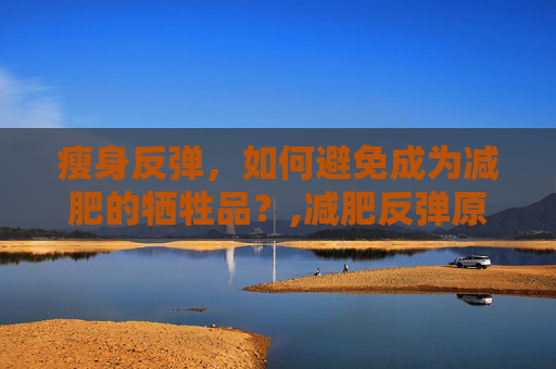 瘦身反弹，如何避免成为减肥的牺牲品？,减肥反弹原理