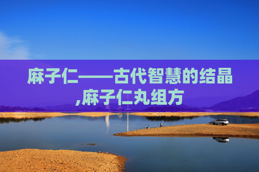 麻子仁——古代智慧的结晶,麻子仁丸组方