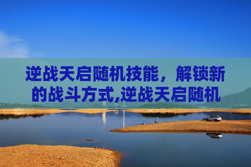 逆战天启随机技能，解锁新的战斗方式,逆战天启随机技能是什么