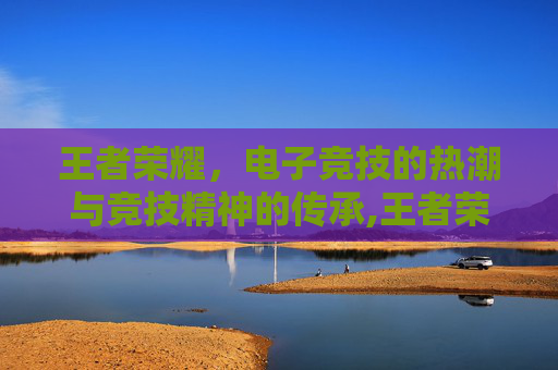 王者荣耀，电子竞技的热潮与竞技精神的传承,王者荣耀最新赛事