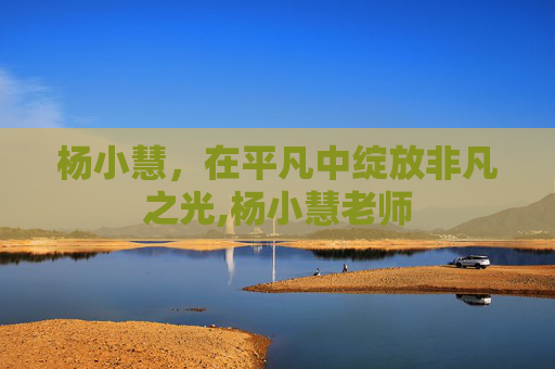杨小慧，在平凡中绽放非凡之光,杨小慧老师