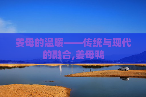 姜母的温暖——传统与现代的融合,姜母鸭