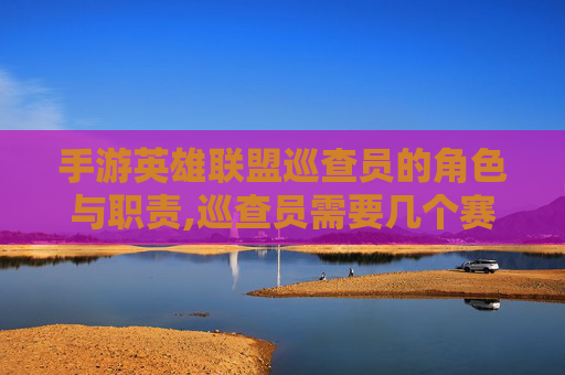 手游英雄联盟巡查员的角色与职责,巡查员需要几个赛季上王牌