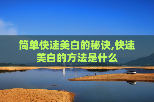 简单快速美白的秘诀,快速美白的方法是什么