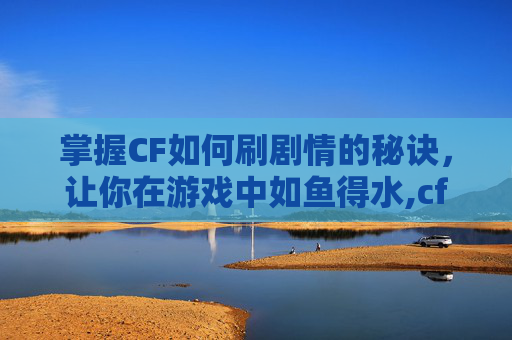 掌握CF如何刷剧情的秘诀，让你在游戏中如鱼得水,cfm剧情怎么过
