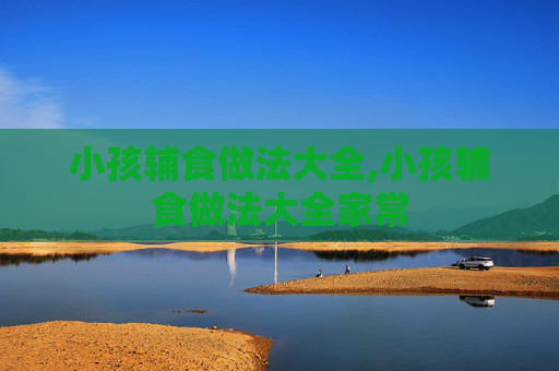 小孩辅食做法大全,小孩辅食做法大全家常