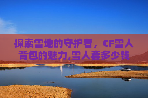 探索雪地的守护者，CF雪人背包的魅力,雪人套多少钱