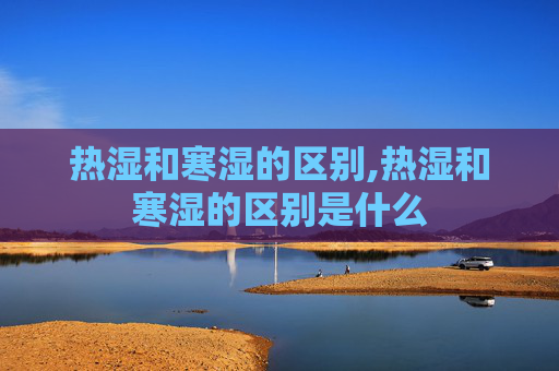 热湿和寒湿的区别,热湿和寒湿的区别是什么