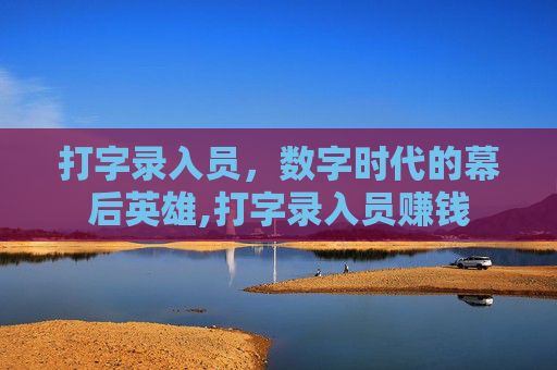 打字录入员，数字时代的幕后英雄,打字录入员赚钱