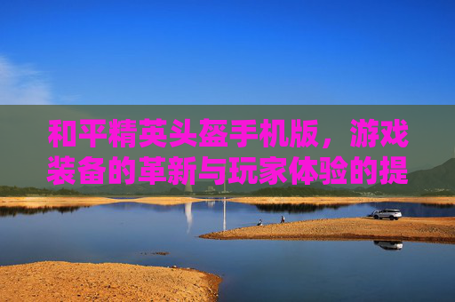 和平精英头盔手机版，游戏装备的革新与玩家体验的提升,和平精英头盔手机版怎么用