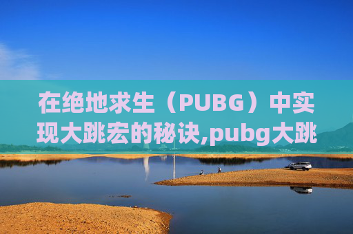 在绝地求生（PUBG）中实现大跳宏的秘诀,pubg大跳宏设置