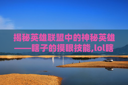 揭秘英雄联盟中的神秘英雄——瞎子的摸眼技能,lol瞎子摸眼技能介绍