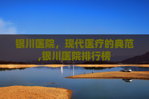 银川医院，现代医疗的典范,银川医院排行榜