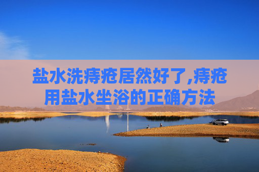 盐水洗痔疮居然好了,痔疮用盐水坐浴的正确方法