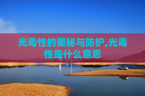 光毒性的奥秘与防护,光毒性是什么意思