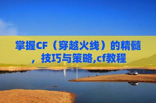 掌握CF（穿越火线）的精髓，技巧与策略,cf教程
