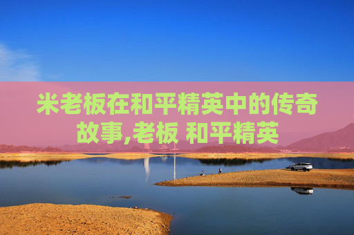 米老板在和平精英中的传奇故事,老板 和平精英