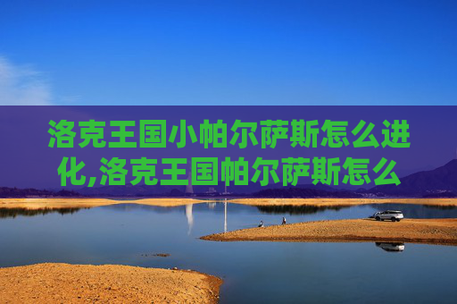 洛克王国小帕尔萨斯怎么进化,洛克王国帕尔萨斯怎么进化出来