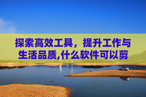 探索高效工具，提升工作与生活品质,什么软件可以剪辑视频