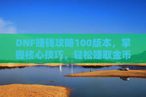 DNF赚钱攻略100版本，掌握核心技巧，轻松赚取金币,dnf赚钱小技巧