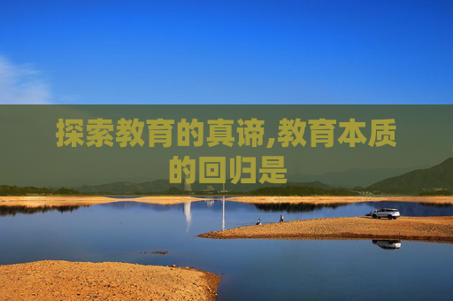探索教育的真谛,教育本质的回归是