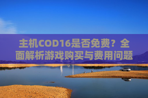 主机COD16是否免费？全面解析游戏购买与费用问题,cod16免费和付费区别