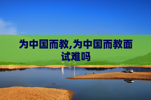 为中国而教,为中国而教面试难吗
