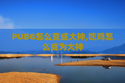PUBG怎么变成大神,吃鸡怎么成为大神