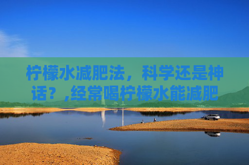 柠檬水减肥法，科学还是神话？,经常喝柠檬水能减肥吗