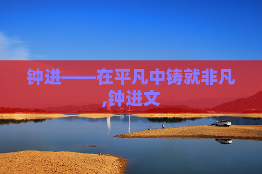 钟进——在平凡中铸就非凡,钟进文