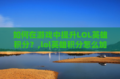 如何在游戏中提升LOL英雄积分？,lol英雄积分怎么加得多一点