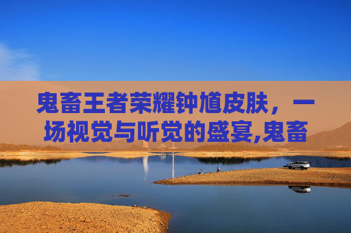 鬼畜王者荣耀钟馗皮肤，一场视觉与听觉的盛宴,鬼畜王者荣耀钟馗皮肤怎么获得