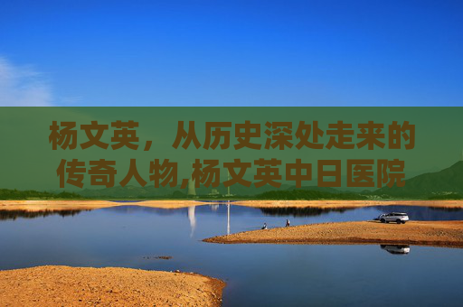 杨文英，从历史深处走来的传奇人物,杨文英中日医院