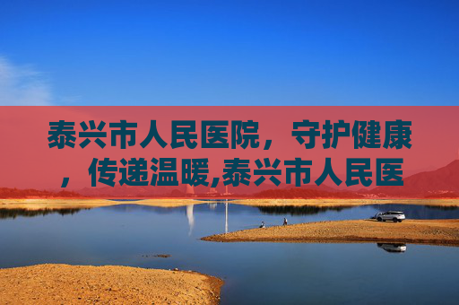 泰兴市人民医院，守护健康，传递温暖,泰兴市人民医院官网