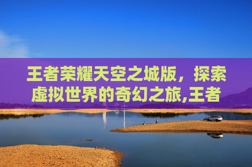 王者荣耀天空之城版，探索虚拟世界的奇幻之旅,王者荣耀天空之城版权在哪