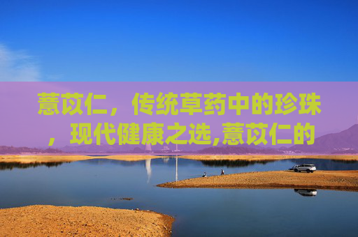 薏苡仁，传统草药中的珍珠，现代健康之选,薏苡仁的功效与作用及禁忌