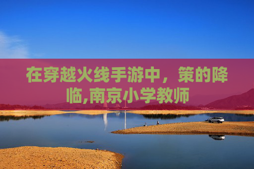 在穿越火线手游中，策的降临,南京小学教师