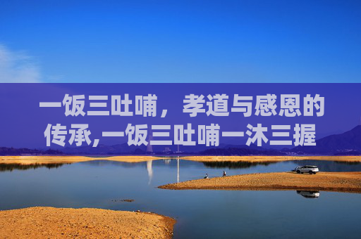 一饭三吐哺，孝道与感恩的传承,一饭三吐哺一沐三握发的典故最早源于