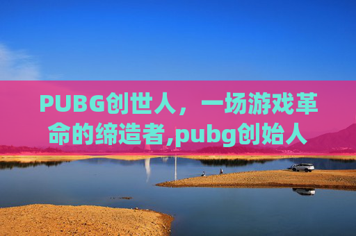 PUBG创世人，一场游戏革命的缔造者,pubg创始人