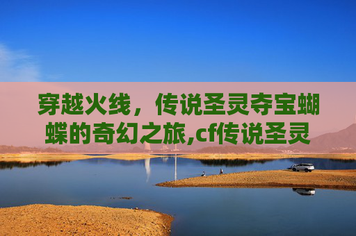 穿越火线,传说圣灵夺宝蝴蝶的奇幻之旅,cf传说圣灵返场 穿越火线,传说圣灵夺宝蝴蝶的奇幻之旅,cf传说圣灵返场