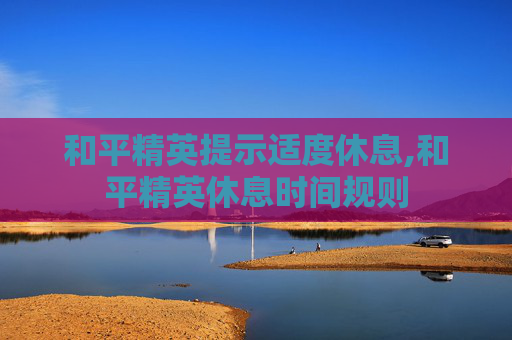 和平精英提示适度休息,和平精英休息时间规则 和平精英提示适度休息,和平精英休息时间规则