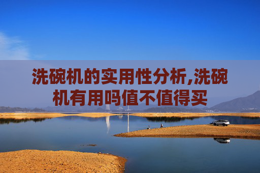 洗碗机的实用性分析,洗碗机有用吗值不值得买 洗碗机的实用性分析,洗碗机有用吗值不值得买