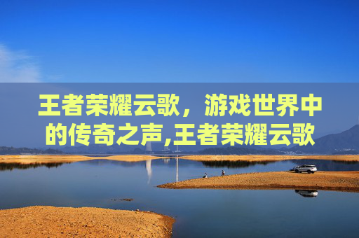 王者荣耀云歌，游戏世界中的传奇之声,王者荣耀云歌云间偶戏