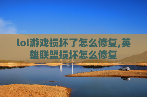 lol游戏损坏了怎么修复,英雄联盟损坏怎么修复 lol游戏损坏了怎么修复,英雄联盟损坏怎么修复