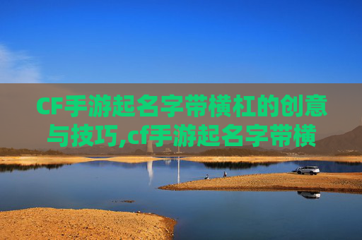 CF手游起名字带横杠的创意与技巧,cf手游起名字带横杠的名字