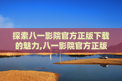 探索八一影院官方正版下载的魅力,八一影院官方正版下载苹果版