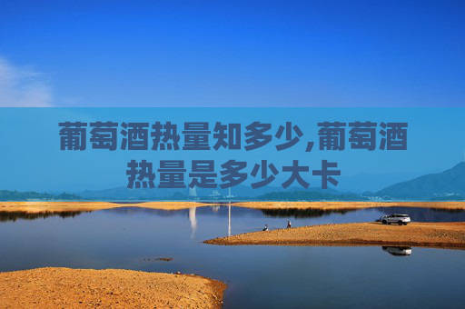 葡萄酒热量知多少,葡萄酒热量是多少大卡