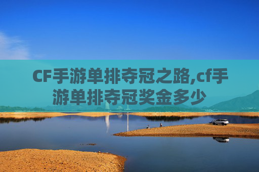CF手游单排夺冠之路,cf手游单排夺冠奖金多少