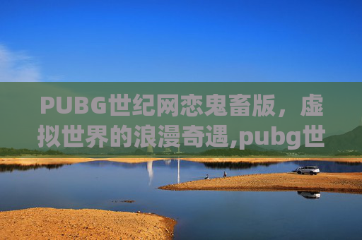 PUBG世纪网恋鬼畜版,虚拟世界的浪漫奇遇,pubg世纪网恋小说无弹窗斗 PUBG世纪网恋鬼畜版,虚拟世界的浪漫奇遇,pubg世纪网恋小说无弹窗斗